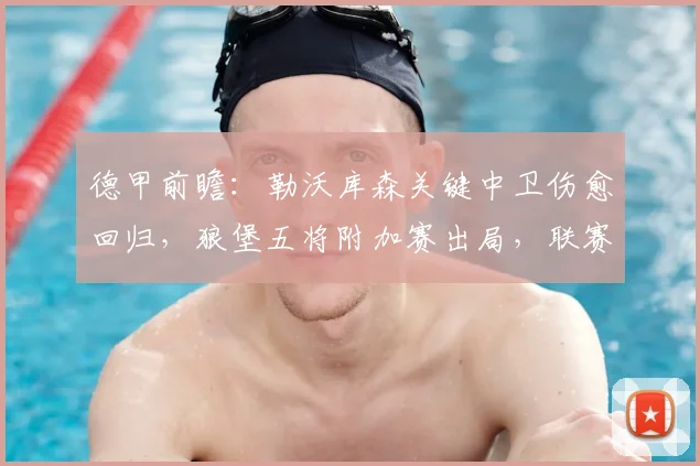 德甲前瞻：勒沃库森关键中卫伤愈回归，狼堡五将附加赛出局，联赛走势如何演变
