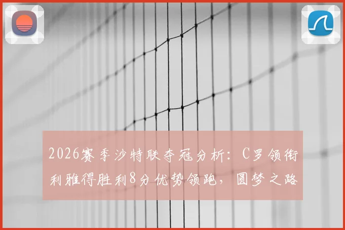 2026赛季沙特联夺冠分析：C罗领衔利雅得胜利8分优势领跑，圆梦之路还剩几关？附最新数据解读