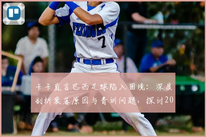 卡卡直言巴西足球陷入困境:深度剖析衰落原因与青训问题,探讨2026年世界杯前如何重拾桑巴DNA