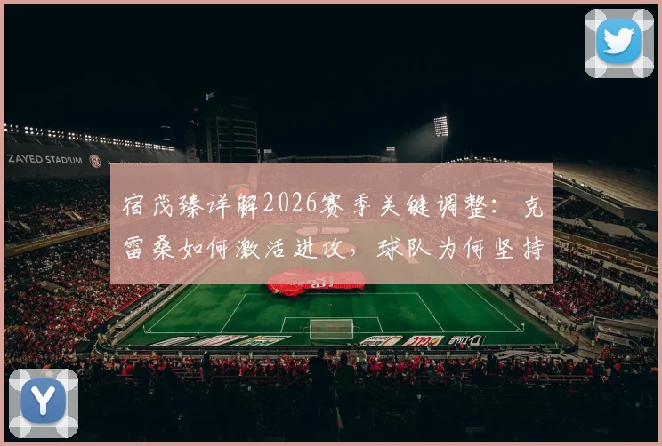 宿茂臻详解2026赛季关键调整：克雷桑如何激活进攻，球队为何坚持留下马德鲁加
