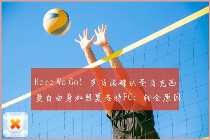 Here We Go！罗马诺确认圣马克西曼自由身加盟夏洛特FC：转会原因、薪水影响与球队实力分析
