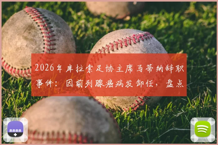 2026年库拉索足协主席马蒂纳辞职事件:因前列腺癌病发卸任,盘点其足球管理生涯