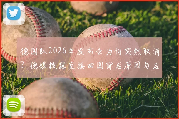 德国队2026年发布会为何突然取消?德媒披露直接回国背后原因与后续影响解析