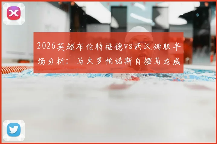 2026英超布伦特福德vs西汉姆联半场分析：马夫罗帕诺斯自摆乌龙成转折点，铁锤帮0-1落后原因解读