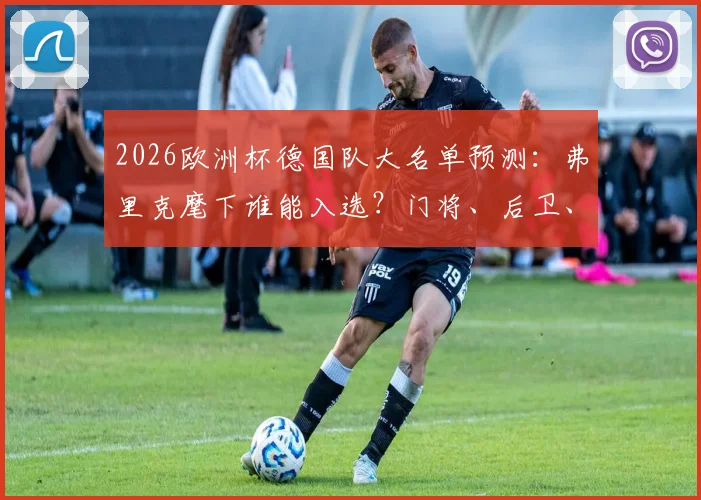 2026欧洲杯德国队大名单预测：弗里克麾下谁能入选？门将、后卫、中场、前锋位置深度分析