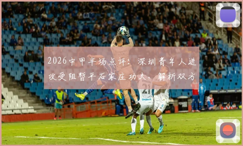 2026中甲半场点评:深圳青年人进攻受阻暂平石家庄功夫,解析双方上半场战术僵局与球员表现