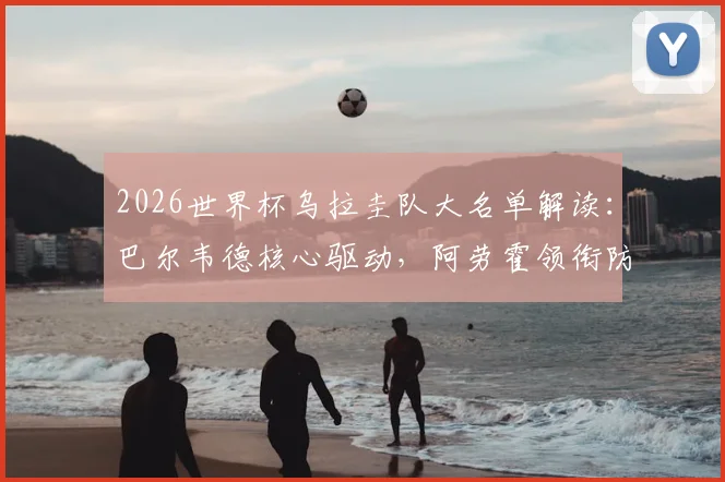 2026世界杯乌拉圭队大名单解读：巴尔韦德核心驱动，阿劳霍领衔防线，努涅斯冲锋，详细解析阵容打法与前景