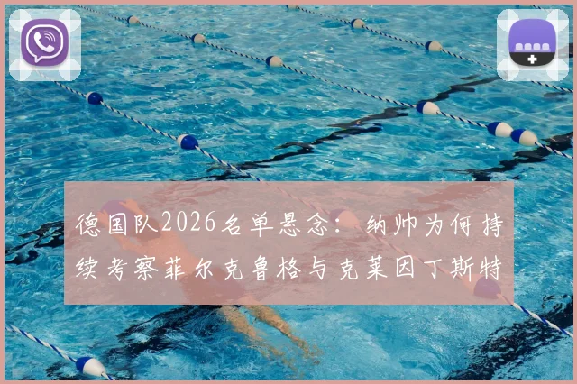 德国队2026名单悬念：纳帅为何持续考察菲尔克鲁格与克莱因丁斯特？中锋位置竞争深度分析