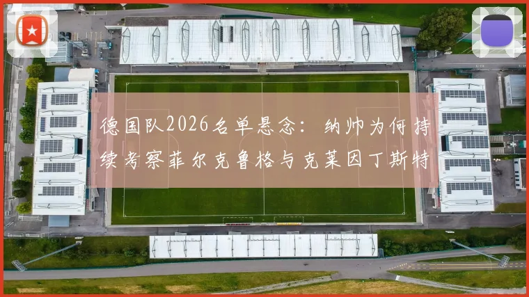 德国队2026名单悬念：纳帅为何持续考察菲尔克鲁格与克莱因丁斯特？中锋位置竞争深度分析