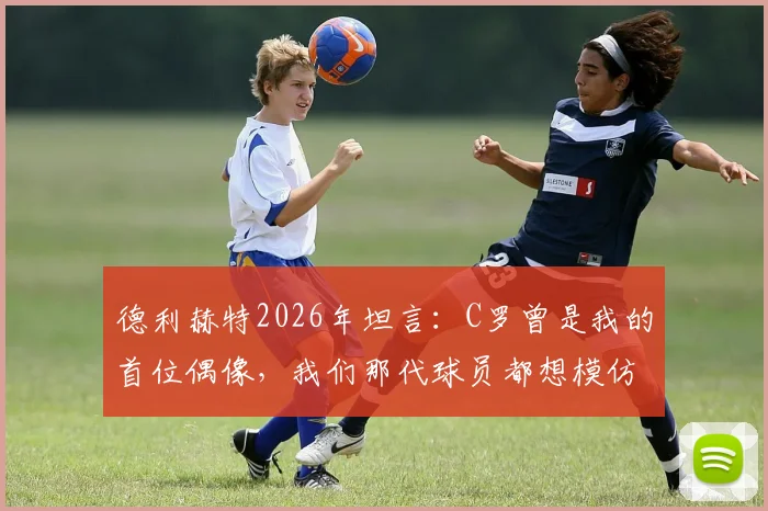 德利赫特2026年坦言：C罗曾是我的首位偶像，我们那代球员都想模仿他的技术与精神