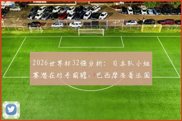 2026世界杯32强分析:日本队小组赛潜在对手前瞻,巴西摩洛哥法国皆在列