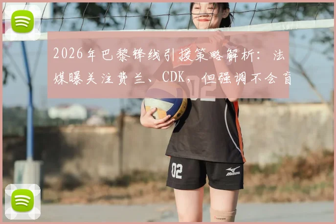 2026年巴黎锋线引援策略解析：法媒曝关注费兰、CDK，但强调不会盲目签约补强