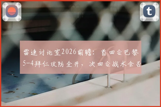 雷速讨论室2026前瞻:首回合巴黎5-4拜仁攻防全开,次回合战术会否保守?球迷热议焦点全解析