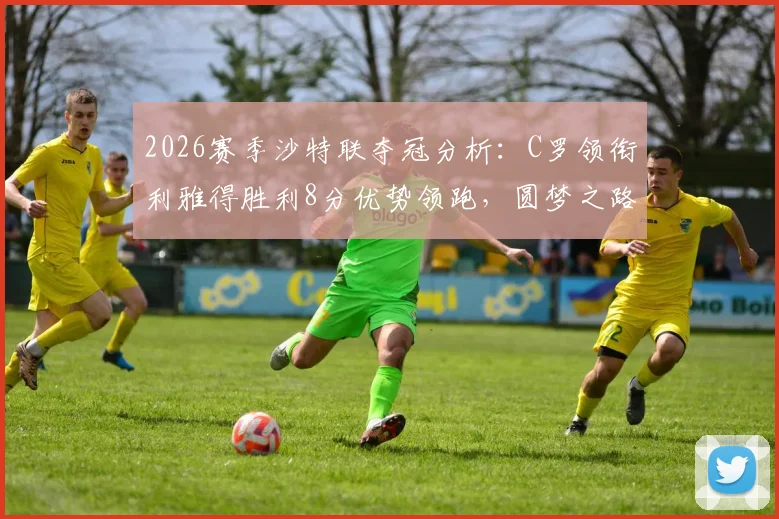 2026赛季沙特联夺冠分析：C罗领衔利雅得胜利8分优势领跑，圆梦之路还剩几关？附最新数据解读