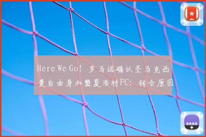 Here We Go！罗马诺确认圣马克西曼自由身加盟夏洛特FC：转会原因、薪水影响与球队实力分析