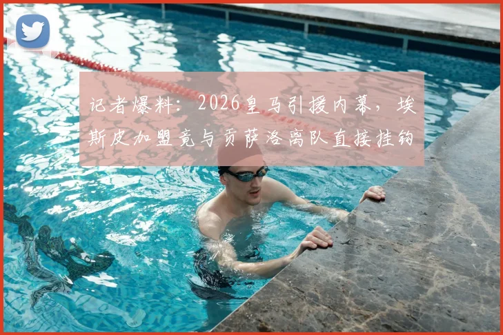 记者爆料:2026皇马引援内幕,埃斯皮加盟竟与贡萨洛离队直接挂钩