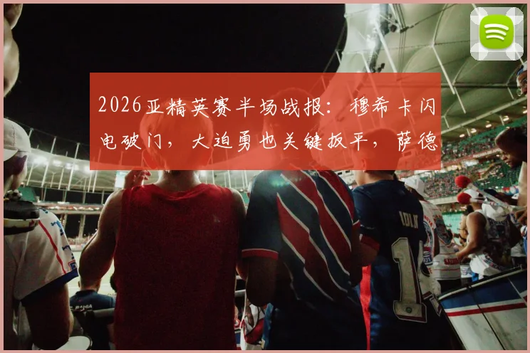 2026亚精英赛半场战报：穆希卡闪电破门，大迫勇也关键扳平，萨德与神户激战暂1-1平