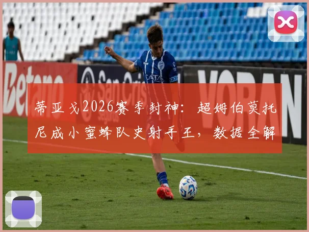 蒂亚戈2026赛季封神:超姆伯莫托尼成小蜜蜂队史射手王,数据全解析及进球集锦盘点