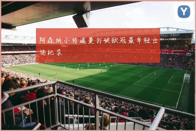 阿森纳小将道曼打破欧冠最年轻出场纪录