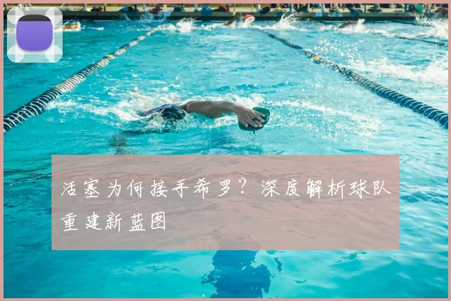 活塞为何接手希罗？深度解析球队重建新蓝图
