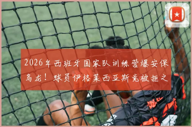 2026年西班牙国家队训练营爆安保乌龙！球员伊格莱西亚斯竟被拒之门外，西媒揭露背后尴尬内幕