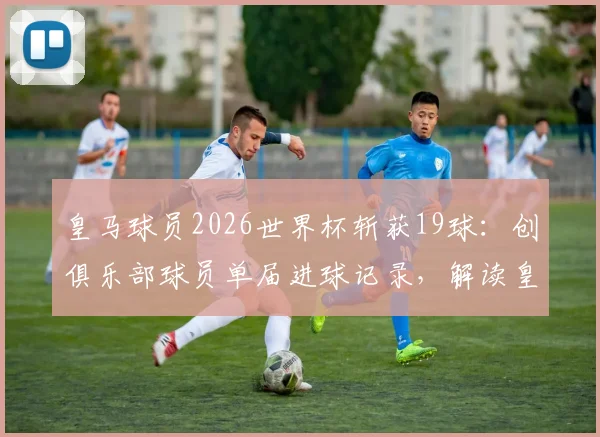 皇马球员2026世界杯斩获19球：创俱乐部球员单届进球记录，解读皇马为何盛产世界杯射手王
