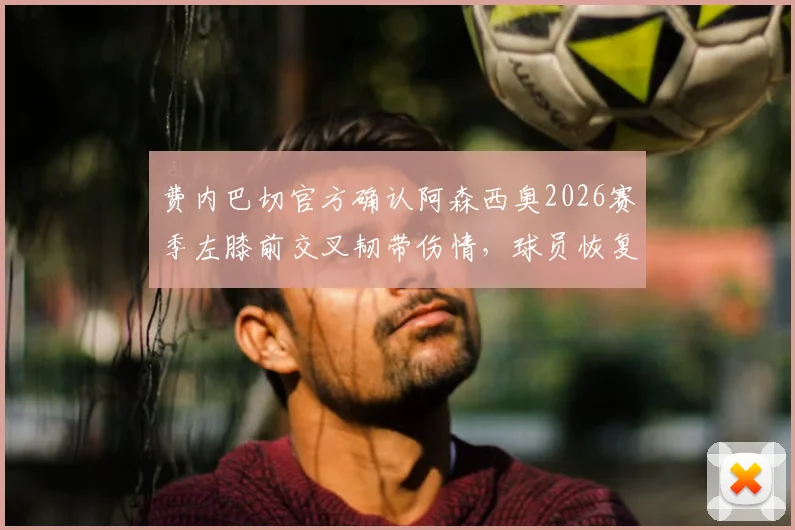 费内巴切官方确认阿森西奥2026赛季左膝前交叉韧带伤情，球员恢复时间与球队后续影响分析