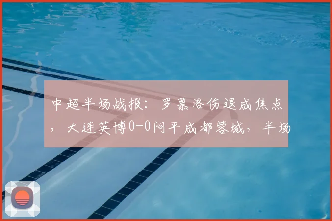 中超半场战报:罗慕洛伤退成焦点,大连英博0-0闷平成都蓉城,半场仅1次射正暴露进攻乏力问题