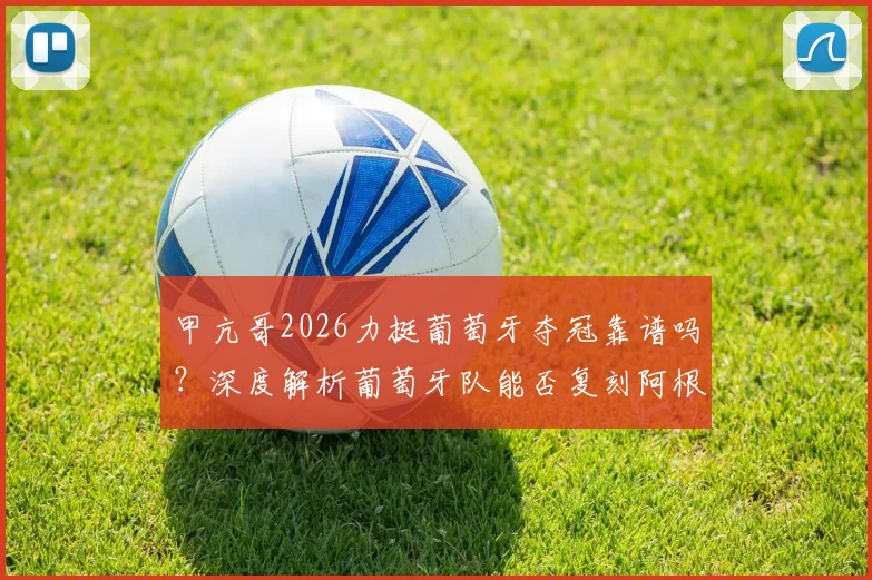 甲亢哥2026力挺葡萄牙夺冠靠谱吗？深度解析葡萄牙队能否复刻阿根廷剧本