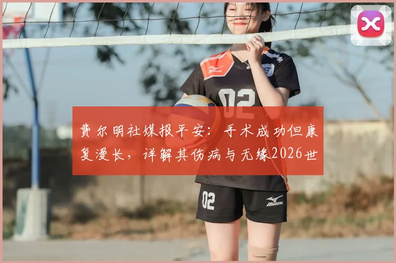 费尔明社媒报平安：手术成功但康复漫长，详解其伤病与无缘2026世界杯的影响