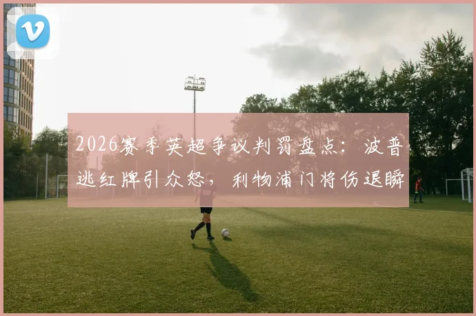 2026赛季英超争议判罚盘点：波普逃红牌引众怒，利物浦门将伤退瞬间丢球是否合理？