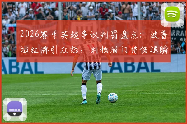 2026赛季英超争议判罚盘点:波普逃红牌引众怒,利物浦门将伤退瞬间丢球是否合理?