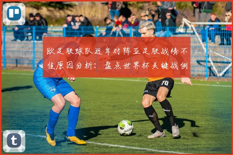 欧足联球队近年对阵亚足联战绩不佳原因分析：盘点世界杯关键战例，展望2026年挑战