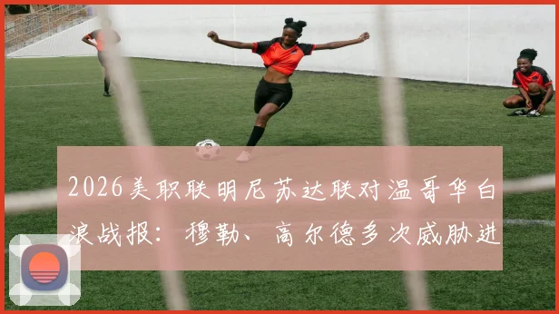 2026美职联明尼苏达联对温哥华白浪战报:穆勒、高尔德多次威胁进攻,双方激战90分钟互交白卷