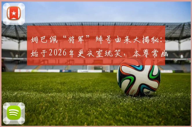 姆巴佩“将军”绰号由来大揭秘:始于2026年更衣室玩笑,本尊常幽默自嘲,性格圈粉细节全解析