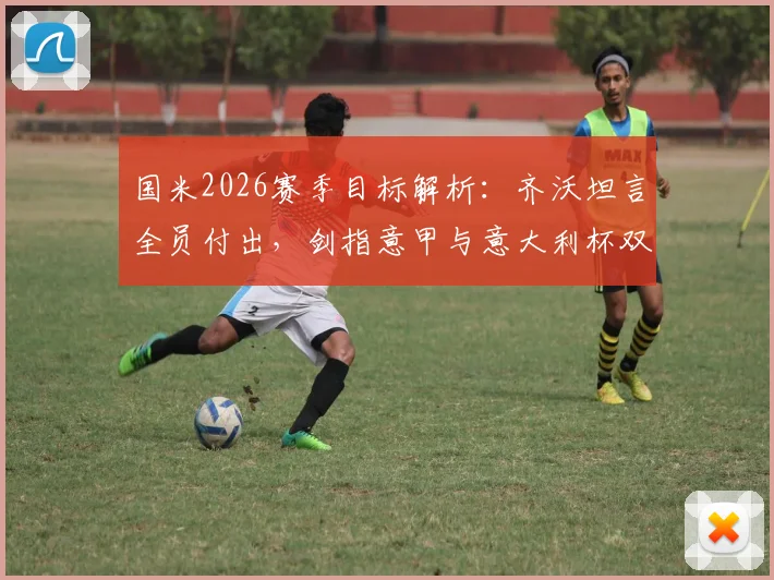 国米2026赛季目标解析：齐沃坦言全员付出，剑指意甲与意大利杯双冠