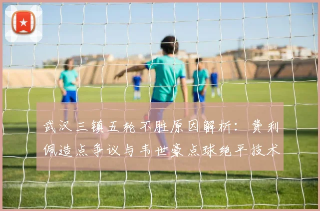 武汉三镇五轮不胜原因解析：费利佩造点争议与韦世豪点球绝平技术全回顾