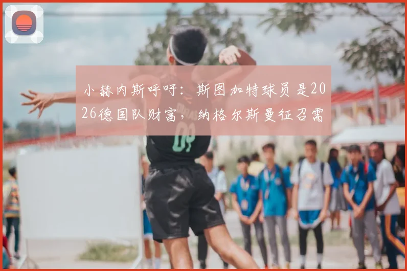 小赫内斯呼吁：斯图加特球员是2026德国队财富，纳格尔斯曼征召需重视