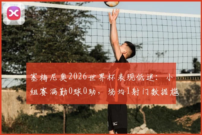 塞梅尼奥2026世界杯表现低迷：小组赛满勤0球0助，场均1射门数据尴尬，被批碌碌无为