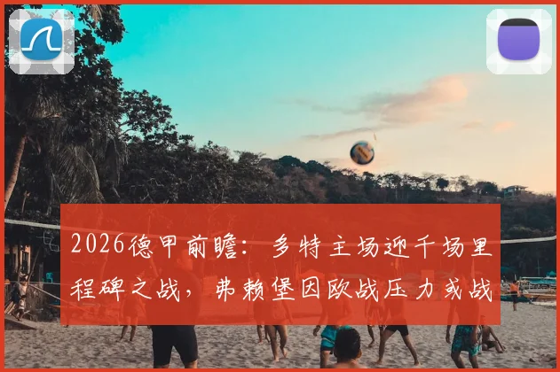 2026德甲前瞻:多特主场迎千场里程碑之战,弗赖堡因欧战压力或战略性轮换
