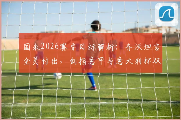 国米2026赛季目标解析：齐沃坦言全员付出，剑指意甲与意大利杯双冠