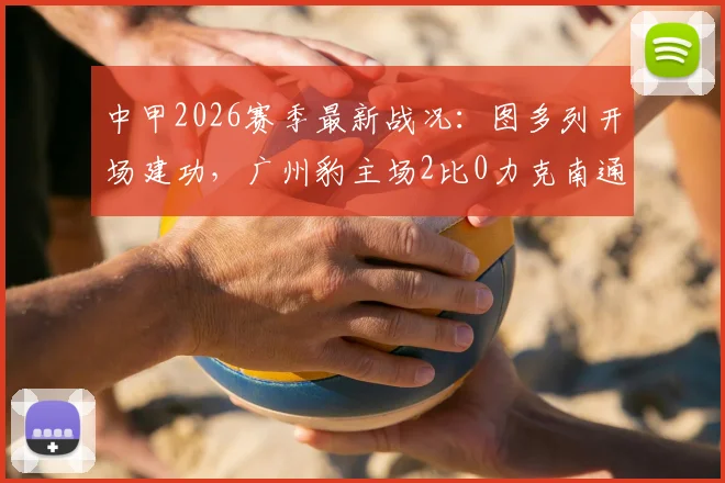 中甲2026赛季最新战况：图多列开场建功，广州豹主场2比0力克南通支云，积分榜排名上升