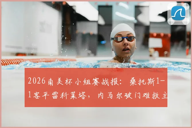 2026南美杯小组赛战报：桑托斯1-1客平雷科莱塔，内马尔破门难救主，加莱亚诺扳平比分