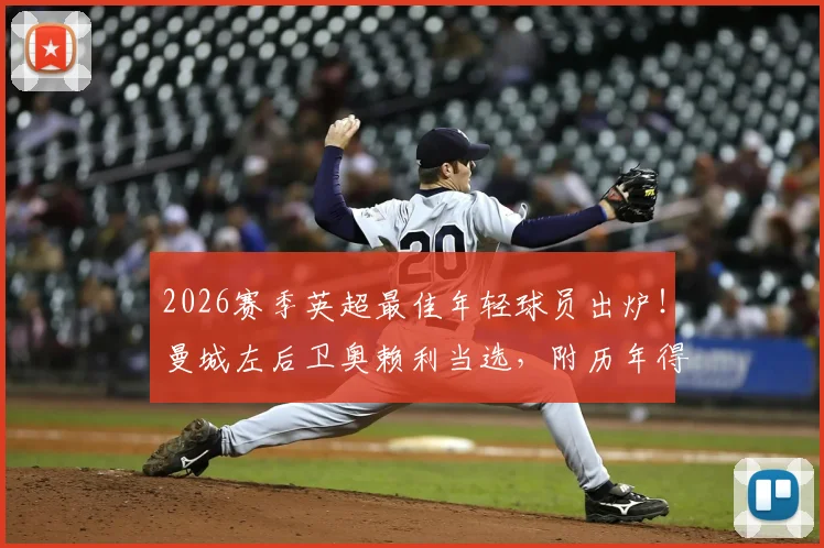 2026赛季英超最佳年轻球员出炉!曼城左后卫奥赖利当选,附历年得主名单与技术特点深度解读