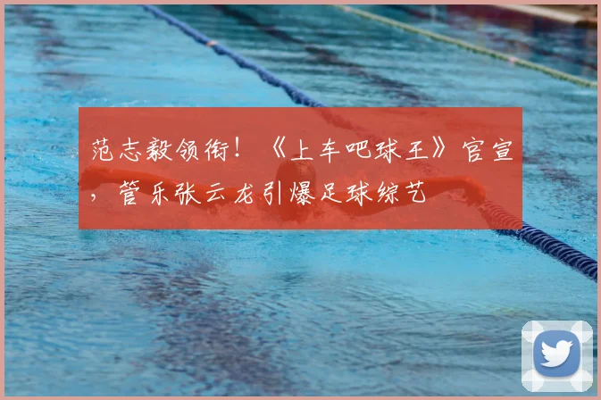 范志毅领衔！《上车吧球王》官宣，管乐张云龙引爆足球综艺