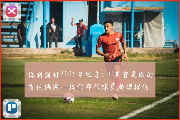 德利赫特2026年坦言:C罗曾是我的首位偶像,我们那代球员都想模仿他的技术与精神