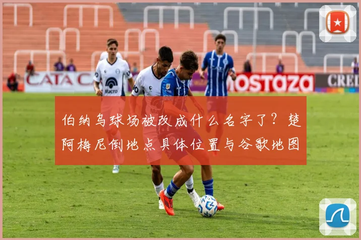 伯纳乌球场被改成什么名字了？楚阿梅尼倒地点具体位置与谷歌地图改名事件全回顾