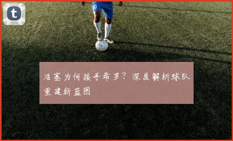 活塞为何接手希罗?深度解析球队重建新蓝图