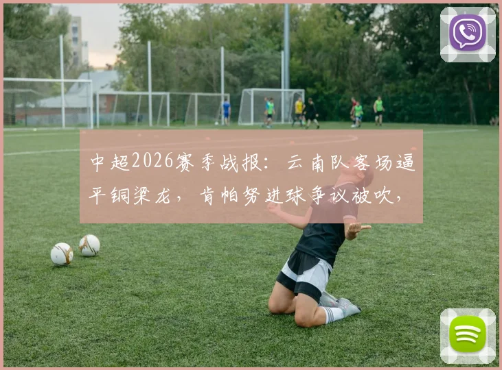 中超2026赛季战报：云南队客场逼平铜梁龙，肯帕努进球争议被吹，吴永强屡造威胁