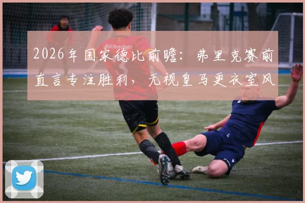 2026年国家德比前瞻：弗里克赛前直言专注胜利，无视皇马更衣室风波，解析其战术部署与未来